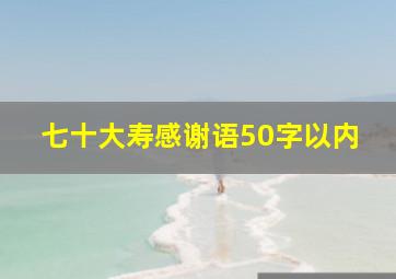 七十大寿感谢语50字以内