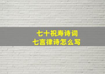 七十祝寿诗词七言律诗怎么写