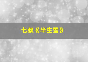 七叔《半生雪》