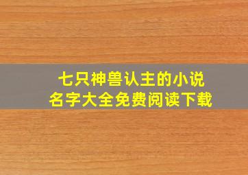 七只神兽认主的小说名字大全免费阅读下载