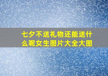 七夕不送礼物还能送什么呢女生图片大全大图