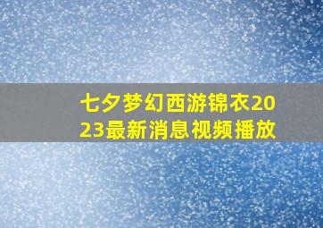 七夕梦幻西游锦衣2023最新消息视频播放