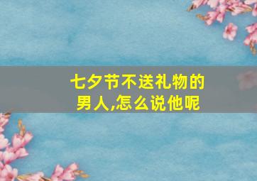 七夕节不送礼物的男人,怎么说他呢