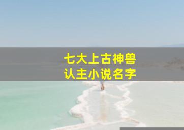 七大上古神兽认主小说名字