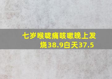 七岁喉咙痛咳嗽晚上发烧38.9白天37.5