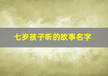 七岁孩子听的故事名字