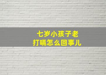 七岁小孩子老打嗝怎么回事儿