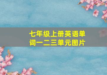 七年级上册英语单词一二三单元图片