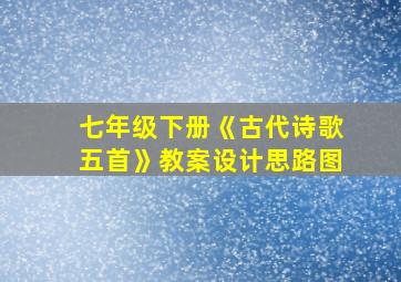 七年级下册《古代诗歌五首》教案设计思路图