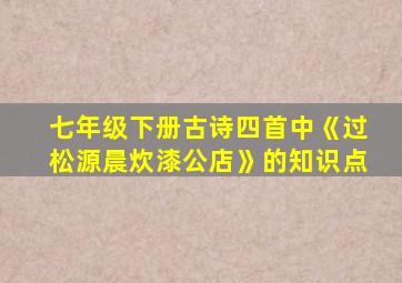 七年级下册古诗四首中《过松源晨炊漆公店》的知识点