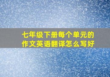 七年级下册每个单元的作文英语翻译怎么写好