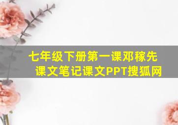 七年级下册第一课邓稼先课文笔记课文PPT搜狐网