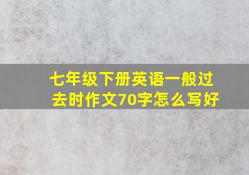 七年级下册英语一般过去时作文70字怎么写好