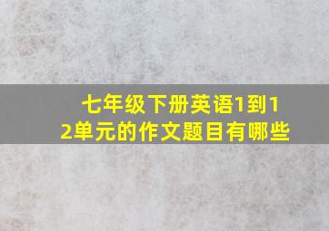 七年级下册英语1到12单元的作文题目有哪些