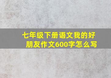 七年级下册语文我的好朋友作文600字怎么写