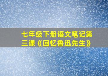 七年级下册语文笔记第三课《回忆鲁迅先生》