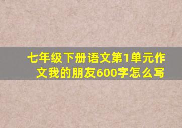 七年级下册语文第1单元作文我的朋友600字怎么写