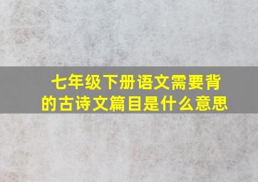 七年级下册语文需要背的古诗文篇目是什么意思