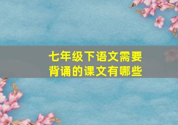 七年级下语文需要背诵的课文有哪些