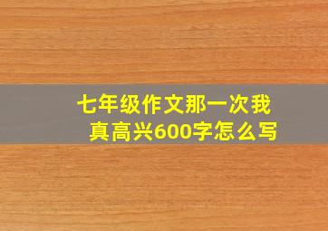 七年级作文那一次我真高兴600字怎么写