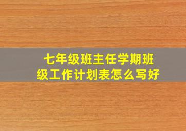 七年级班主任学期班级工作计划表怎么写好