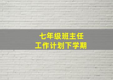 七年级班主任工作计划下学期