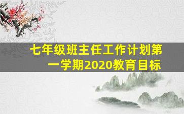 七年级班主任工作计划第一学期2020教育目标