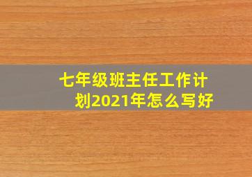 七年级班主任工作计划2021年怎么写好