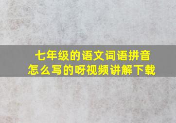 七年级的语文词语拼音怎么写的呀视频讲解下载