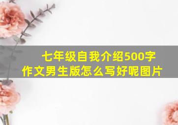 七年级自我介绍500字作文男生版怎么写好呢图片