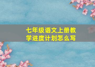 七年级语文上册教学进度计划怎么写