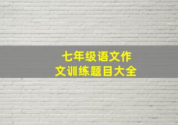 七年级语文作文训练题目大全