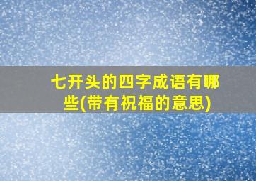 七开头的四字成语有哪些(带有祝福的意思)