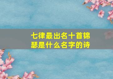 七律最出名十首锦瑟是什么名字的诗