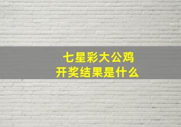 七星彩大公鸡开奖结果是什么