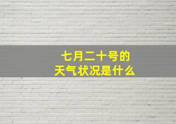 七月二十号的天气状况是什么