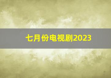 七月份电视剧2023