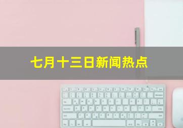 七月十三日新闻热点