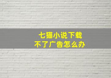 七猫小说下载不了广告怎么办