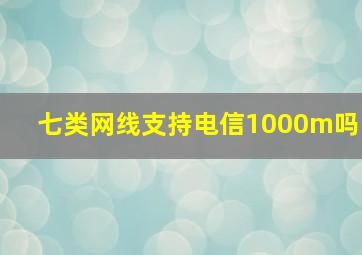 七类网线支持电信1000m吗