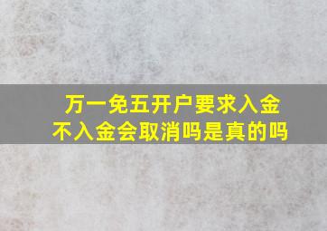 万一免五开户要求入金不入金会取消吗是真的吗