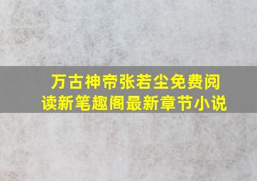 万古神帝张若尘免费阅读新笔趣阁最新章节小说