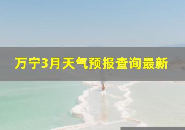 万宁3月天气预报查询最新