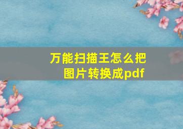 万能扫描王怎么把图片转换成pdf