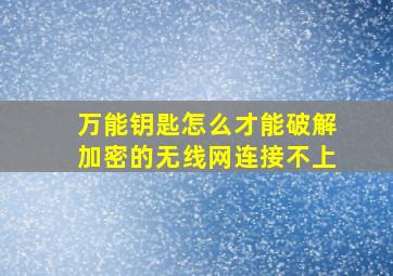 万能钥匙怎么才能破解加密的无线网连接不上