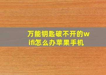 万能钥匙破不开的wifi怎么办苹果手机