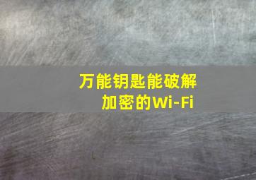 万能钥匙能破解加密的Wi-Fi