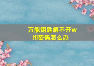 万能钥匙解不开wifi密码怎么办