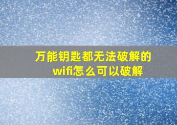 万能钥匙都无法破解的wifi怎么可以破解