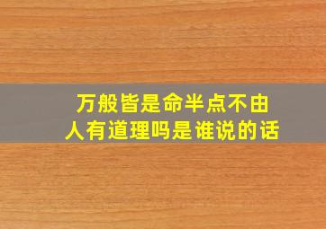 万般皆是命半点不由人有道理吗是谁说的话